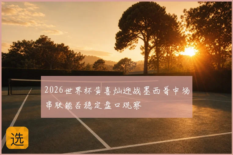 2026世界杯黄喜灿迎战墨西哥中场串联能否稳定盘口观察