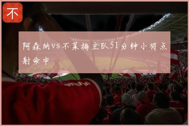 阿森纳vs不莱梅主队51分钟小将点射命中