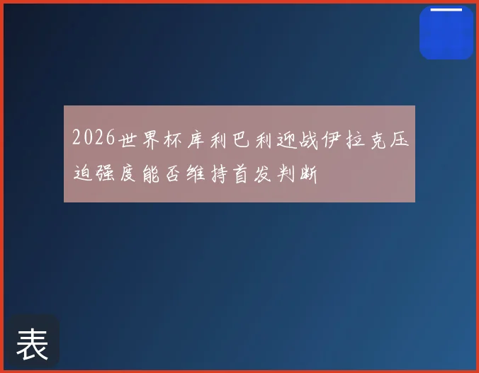 2026世界杯库利巴利迎战伊拉克压迫强度能否维持首发判断