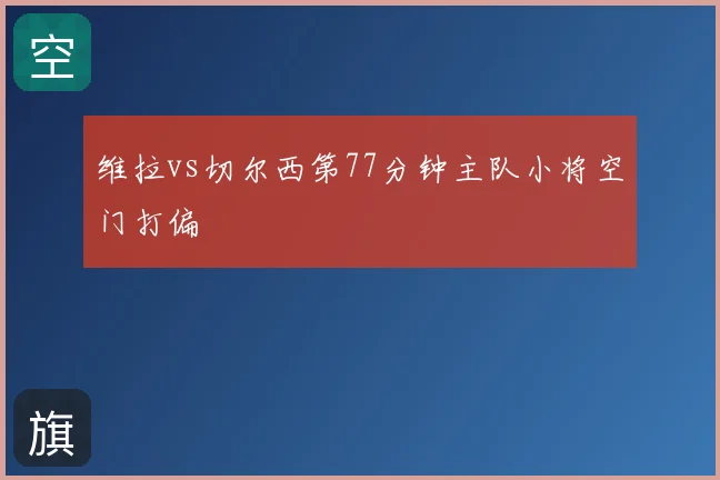 维拉vs切尔西第77分钟主队小将空门打偏