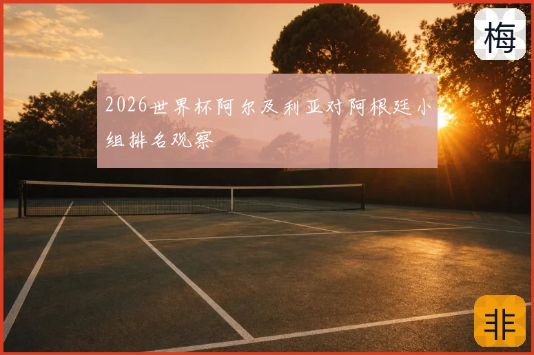 2026世界杯阿尔及利亚对阿根廷小组排名观察