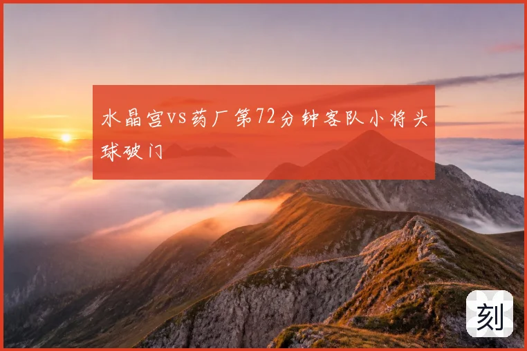 水晶宫vs药厂第72分钟客队小将头球破门