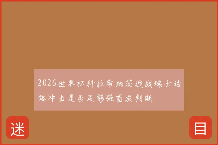 2026世界杯科拉希纳茨迎战瑞士边路冲击是否足够强首发判断