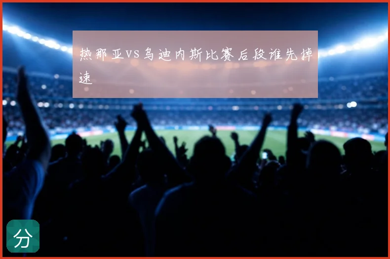 热那亚vs乌迪内斯比赛后段谁先掉速